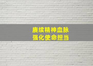 赓续精神血脉 强化使命担当